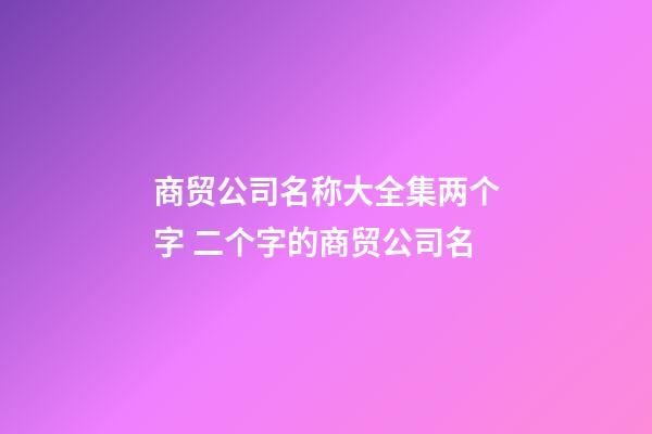 商贸公司名称大全集两个字 二个字的商贸公司名-第1张-公司起名-玄机派